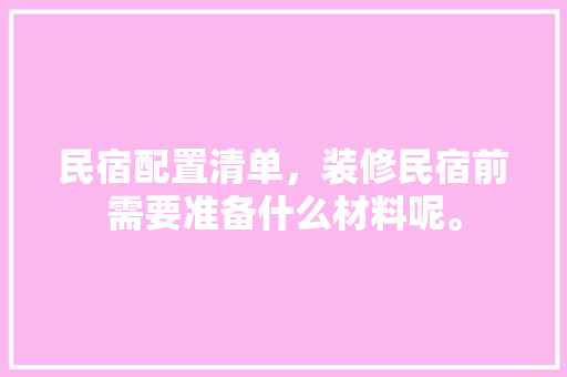 民宿配置清单，装修民宿前需要准备什么材料呢。 民宿配置清单，装修民宿前需要准备什么材料呢。 二手房