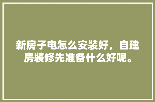 新房子电怎么安装好，自建房装修先准备什么好呢。 新房子电怎么安装好，自建房装修先准备什么好呢。 家居装饰