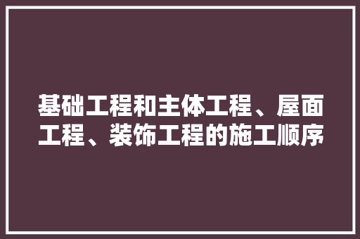 基础工程和主体工程、屋面工程、装饰工程的施工顺序分别是什么，装修前期准备干什么活呢女生。 基础工程和主体工程、屋面工程、装饰工程的施工顺序分别是什么，装修前期准备干什么活呢女生。 买房须知