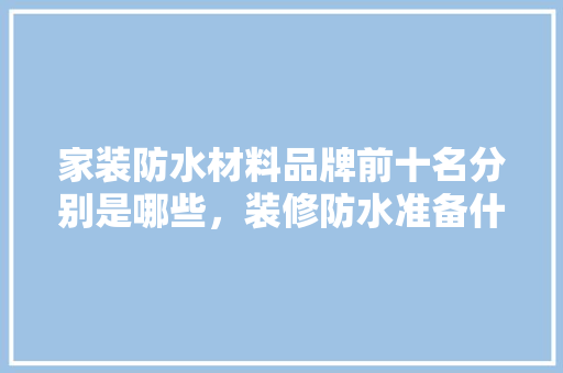 家装防水材料品牌前十名分别是哪些，装修防水准备什么材料好呢。 家装防水材料品牌前十名分别是哪些，装修防水准备什么材料好呢。 家居装饰