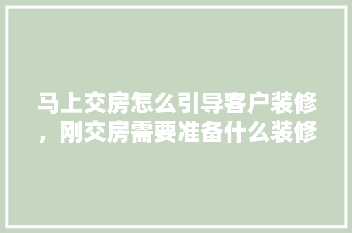 马上交房怎么引导客户装修，刚交房需要准备什么装修材料。 马上交房怎么引导客户装修，刚交房需要准备什么装修材料。 装修知识