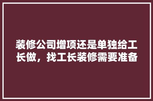 装修公司增项还是单独给工长做，找工长装修需要准备什么东西。 装修公司增项还是单独给工长做，找工长装修需要准备什么东西。 家居装饰