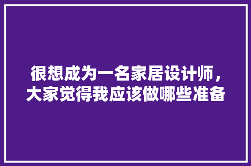 很想成为一名家居设计师，大家觉得我应该做哪些准备，学装修设计需要准备什么东西。 很想成为一名家居设计师，大家觉得我应该做哪些准备，学装修设计需要准备什么东西。 装修知识
