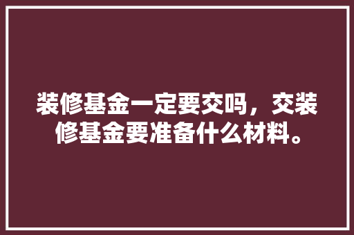 装修基金一定要交吗，交装修基金要准备什么材料。 装修基金一定要交吗，交装修基金要准备什么材料。 家居装饰