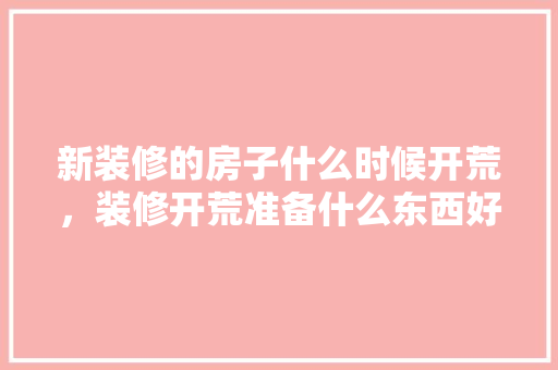 新装修的房子什么时候开荒，装修开荒准备什么东西好。 新装修的房子什么时候开荒，装修开荒准备什么东西好。 二手房