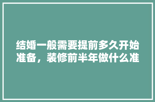 结婚一般需要提前多久开始准备，装修前半年做什么准备工作。 结婚一般需要提前多久开始准备，装修前半年做什么准备工作。 家居设计