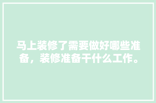 马上装修了需要做好哪些准备，装修准备干什么工作。 马上装修了需要做好哪些准备，装修准备干什么工作。 买房须知