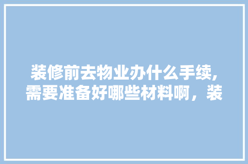 装修前去物业办什么手续,需要准备好哪些材料啊，装修开工女主人穿什么颜色衣服。 装修前去物业办什么手续,需要准备好哪些材料啊，装修开工女主人穿什么颜色衣服。 装修知识