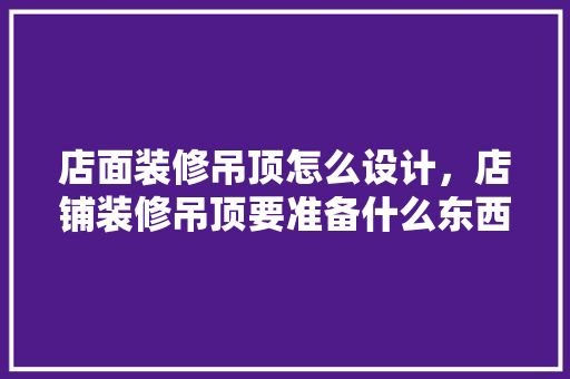 店面装修吊顶怎么设计，店铺装修吊顶要准备什么东西。 店面装修吊顶怎么设计，店铺装修吊顶要准备什么东西。 家居设计
