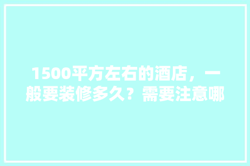 1500平方左右的酒店，一般要装修多久？需要注意哪些，酒店装修设计前准备什么东西。 1500平方左右的酒店，一般要装修多久？需要注意哪些，酒店装修设计前准备什么东西。 家居设计
