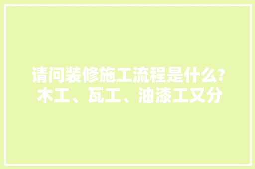 请问装修施工流程是什么? 木工、瓦工、油漆工又分别是做什么的，准备装修的人干什么工作。 请问装修施工流程是什么? 木工、瓦工、油漆工又分别是做什么的，准备装修的人干什么工作。 家居装饰
