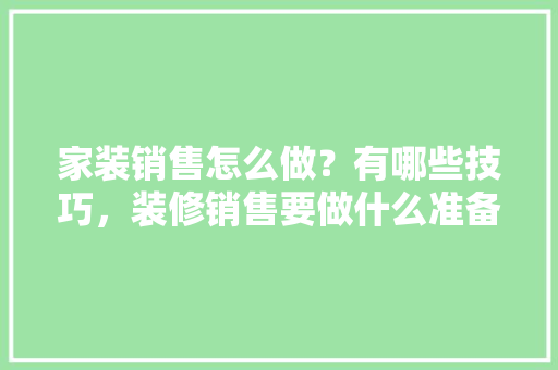 家装销售怎么做？有哪些技巧，装修销售要做什么准备呢视频。 家装销售怎么做？有哪些技巧，装修销售要做什么准备呢视频。 二手房