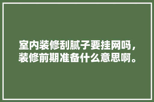 室内装修刮腻子要挂网吗，装修前期准备什么意思啊。 室内装修刮腻子要挂网吗，装修前期准备什么意思啊。 买房须知
