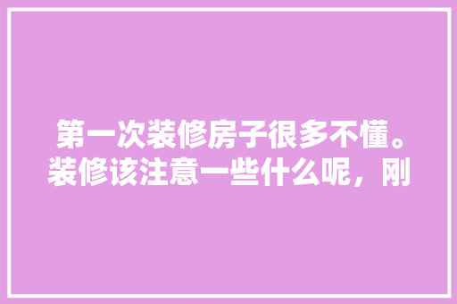 第一次装修房子很多不懂。装修该注意一些什么呢，刚准备装修什么都不懂怎么办。 第一次装修房子很多不懂。装修该注意一些什么呢，刚准备装修什么都不懂怎么办。 家居装饰