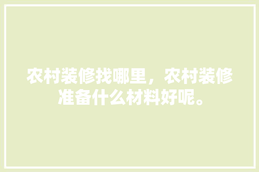 农村装修找哪里，农村装修准备什么材料好呢。 农村装修找哪里，农村装修准备什么材料好呢。 装修知识
