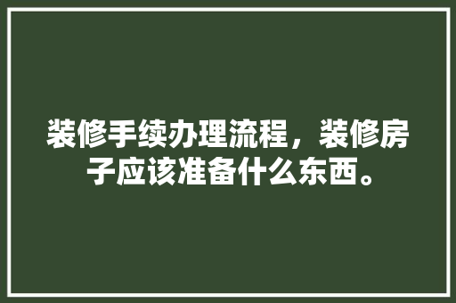 装修手续办理流程，装修房子应该准备什么东西。 装修手续办理流程，装修房子应该准备什么东西。 装修知识