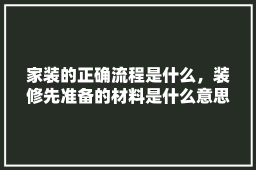 家装的正确流程是什么，装修先准备的材料是什么意思。 家装的正确流程是什么，装修先准备的材料是什么意思。 装修知识