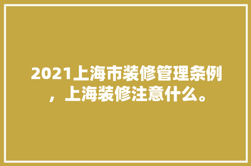 2021上海市装修管理条例，上海装修注意什么。 2021上海市装修管理条例，上海装修注意什么。 装修知识