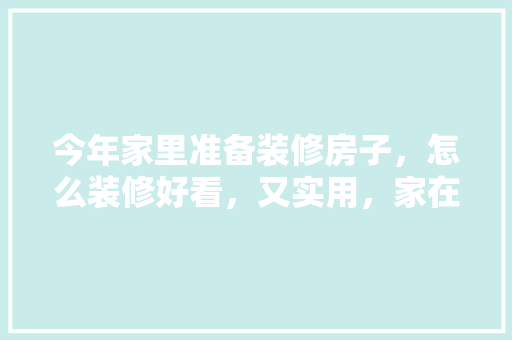 今年家里准备装修房子，怎么装修好看，又实用，家在装修准备什么东西好。 今年家里准备装修房子，怎么装修好看，又实用，家在装修准备什么东西好。 买房须知