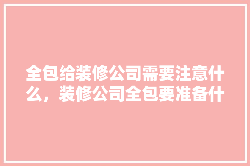 全包给装修公司需要注意什么，装修公司全包要准备什么材料。 全包给装修公司需要注意什么，装修公司全包要准备什么材料。 二手房
