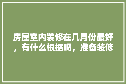 房屋室内装修在几月份最好，有什么根据吗，准备装修用什么方法最好呢。 房屋室内装修在几月份最好，有什么根据吗，准备装修用什么方法最好呢。 买房须知