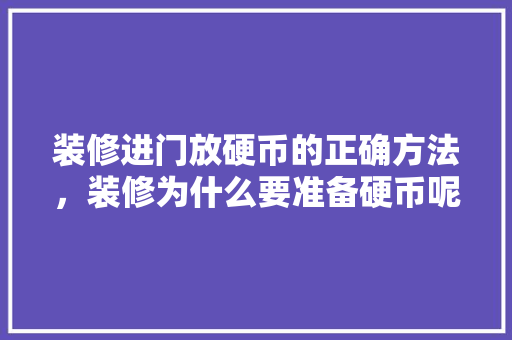 装修进门放硬币的正确方法，装修为什么要准备硬币呢图片。 装修进门放硬币的正确方法，装修为什么要准备硬币呢图片。 买房须知