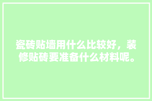瓷砖贴墙用什么比较好，装修贴砖要准备什么材料呢。 瓷砖贴墙用什么比较好，装修贴砖要准备什么材料呢。 装修知识