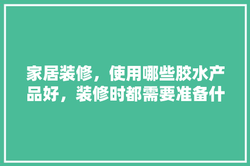 家居装修，使用哪些胶水产品好，装修时都需要准备什么胶水。 家居装修，使用哪些胶水产品好，装修时都需要准备什么胶水。 家居设计