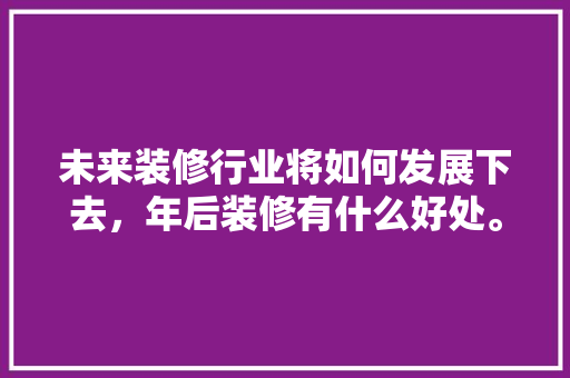 未来装修行业将如何发展下去，年后装修有什么好处。 未来装修行业将如何发展下去，年后装修有什么好处。 装修知识