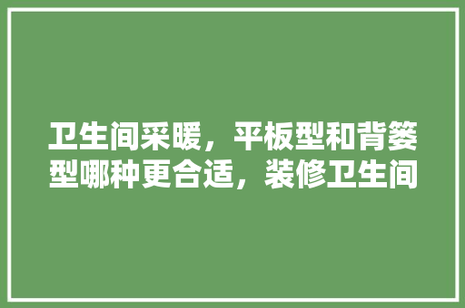 卫生间采暖，平板型和背篓型哪种更合适，装修卫生间需要哪些东西。 卫生间采暖，平板型和背篓型哪种更合适，装修卫生间需要哪些东西。 家居设计