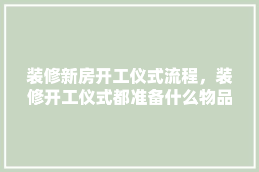 装修新房开工仪式流程，装修开工仪式都准备什么物品。 装修新房开工仪式流程，装修开工仪式都准备什么物品。 二手房