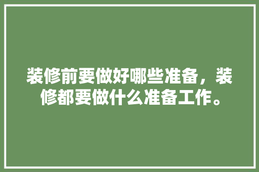装修前要做好哪些准备，装修都要做什么准备工作。 装修前要做好哪些准备，装修都要做什么准备工作。 家居装饰
