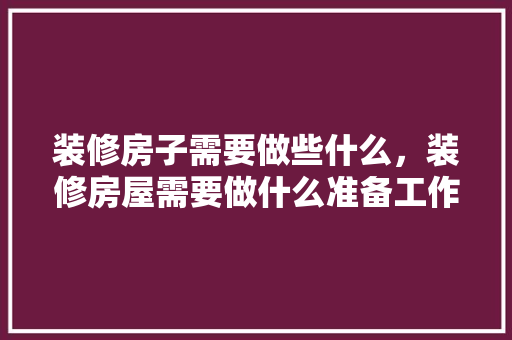 装修房子需要做些什么，装修房屋需要做什么准备工作。 装修房子需要做些什么，装修房屋需要做什么准备工作。 二手房