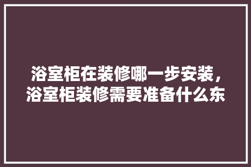 浴室柜在装修哪一步安装，浴室柜装修需要准备什么东西。 浴室柜在装修哪一步安装，浴室柜装修需要准备什么东西。 买房须知