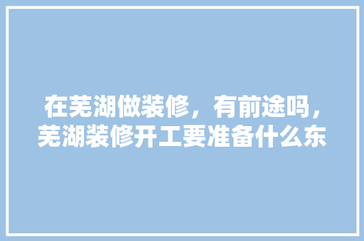 在芜湖做装修，有前途吗，芜湖装修开工要准备什么东西。 在芜湖做装修，有前途吗，芜湖装修开工要准备什么东西。 家居装饰