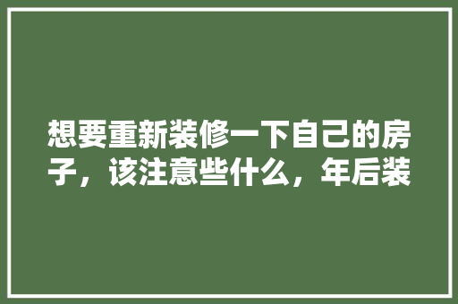 想要重新装修一下自己的房子，该注意些什么，年后装修要准备什么东西。 想要重新装修一下自己的房子，该注意些什么，年后装修要准备什么东西。 家居设计