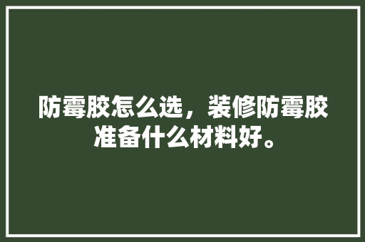 防霉胶怎么选，装修防霉胶准备什么材料好。 防霉胶怎么选，装修防霉胶准备什么材料好。 二手房