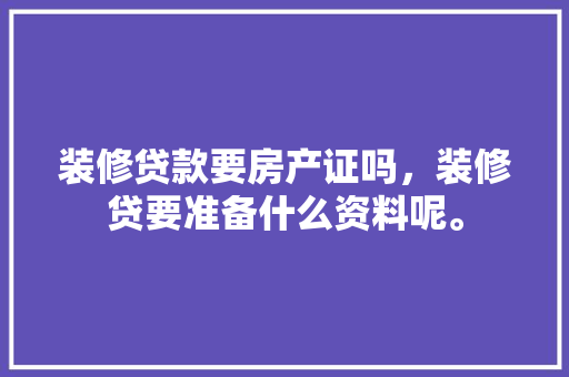 装修贷款要房产证吗，装修贷要准备什么资料呢。 装修贷款要房产证吗，装修贷要准备什么资料呢。 二手房