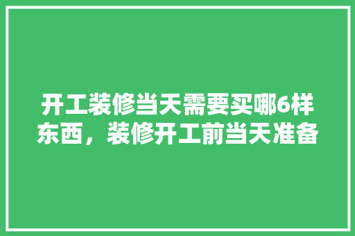 开工装修当天需要买哪6样东西，装修开工前当天准备什么东西。 开工装修当天需要买哪6样东西，装修开工前当天准备什么东西。 装修知识
