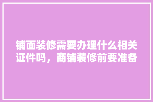 铺面装修需要办理什么相关证件吗，商铺装修前要准备什么材料。 铺面装修需要办理什么相关证件吗，商铺装修前要准备什么材料。 二手房