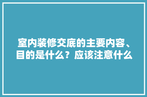 室内装修交底的主要内容、目的是什么？应该注意什么，装修钱要准备什么东西好呢。 室内装修交底的主要内容、目的是什么？应该注意什么，装修钱要准备什么东西好呢。 装修知识