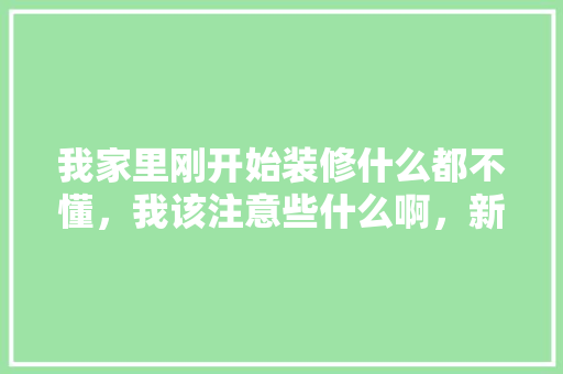 我家里刚开始装修什么都不懂，我该注意些什么啊，新房装修前需要准备什么东西。 我家里刚开始装修什么都不懂，我该注意些什么啊，新房装修前需要准备什么东西。 装修知识