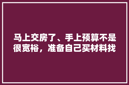 马上交房了、手上预算不是很宽裕，准备自己买材料找人装修，装修是怎么样一个流程呢，自主装修提前准备什么好呢。 马上交房了、手上预算不是很宽裕，准备自己买材料找人装修，装修是怎么样一个流程呢，自主装修提前准备什么好呢。 装修知识
