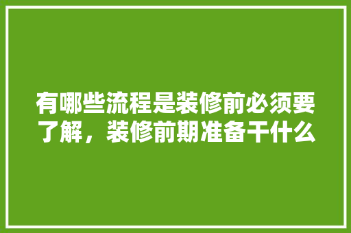 有哪些流程是装修前必须要了解，装修前期准备干什么的呢图片。 有哪些流程是装修前必须要了解，装修前期准备干什么的呢图片。 二手房