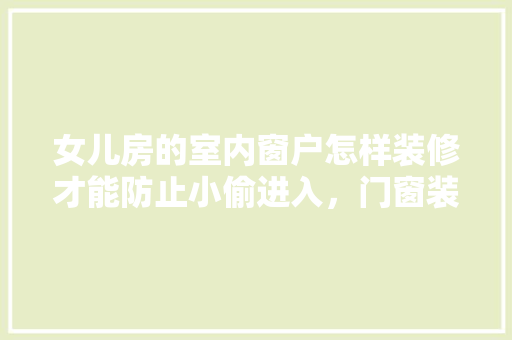 女儿房的室内窗户怎样装修才能防止小偷进入，门窗装修需要准备什么材料。 女儿房的室内窗户怎样装修才能防止小偷进入，门窗装修需要准备什么材料。 装修知识