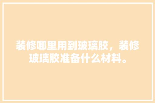 装修哪里用到玻璃胶，装修玻璃胶准备什么材料。 装修哪里用到玻璃胶，装修玻璃胶准备什么材料。 家居设计