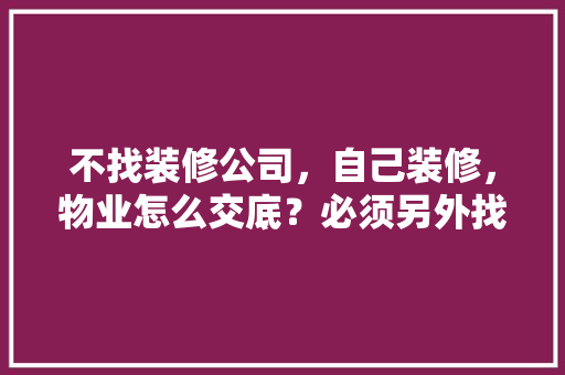 不找装修公司，自己装修，物业怎么交底？必须另外找设计师设计吗，装修前期准备自装什么意思。 不找装修公司，自己装修，物业怎么交底？必须另外找设计师设计吗，装修前期准备自装什么意思。 装修知识