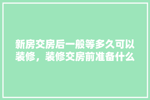 新房交房后一般等多久可以装修，装修交房前准备什么材料好。 新房交房后一般等多久可以装修，装修交房前准备什么材料好。 二手房