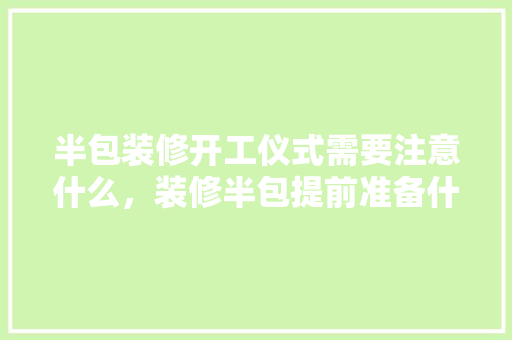 半包装修开工仪式需要注意什么，装修半包提前准备什么材料。 半包装修开工仪式需要注意什么，装修半包提前准备什么材料。 装修知识