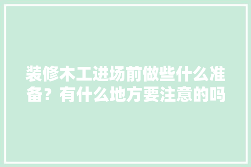 装修木工进场前做些什么准备？有什么地方要注意的吗，木匠装修前准备什么东西。 装修木工进场前做些什么准备？有什么地方要注意的吗，木匠装修前准备什么东西。 家居设计